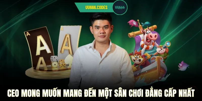 CEO mong muốn mang đến một sân chơi đẳng cấp nhất