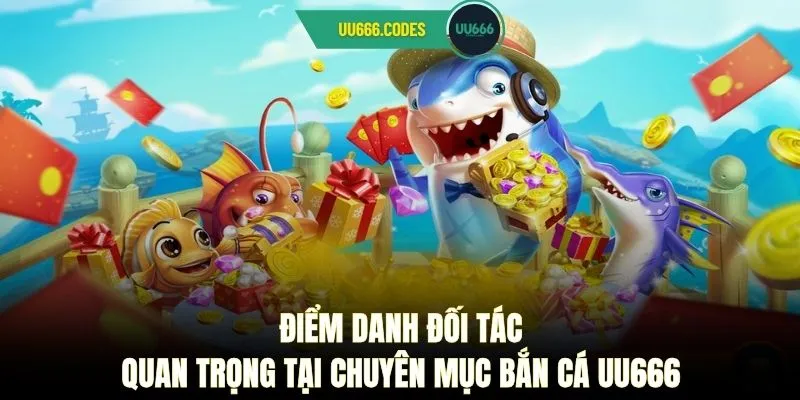 Điểm danh đối tác quan trọng tại chuyên mục bắn cá UU666